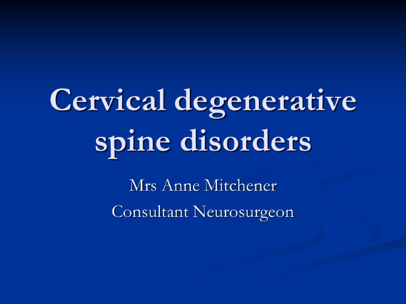 Cervical degenerative spine disorders Mrs Anne Mitchener Consultant Neurosurgeon